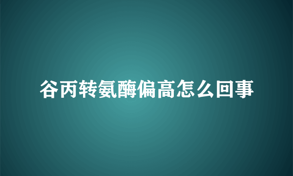 谷丙转氨酶偏高怎么回事