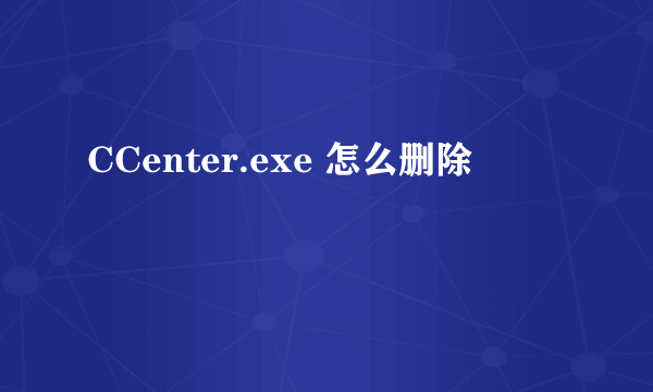 CCenter.exe 怎么删除