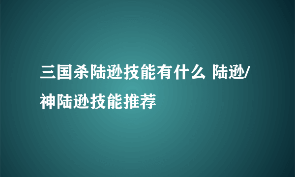 三国杀陆逊技能有什么 陆逊/神陆逊技能推荐