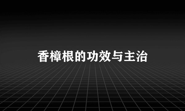 香樟根的功效与主治