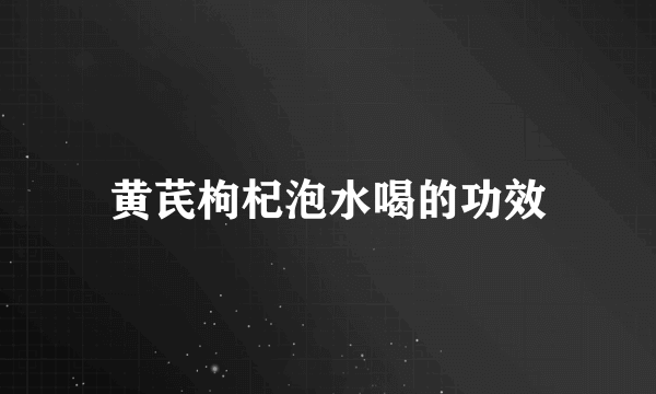 黄芪枸杞泡水喝的功效