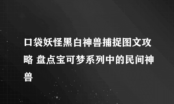 口袋妖怪黑白神兽捕捉图文攻略 盘点宝可梦系列中的民间神兽