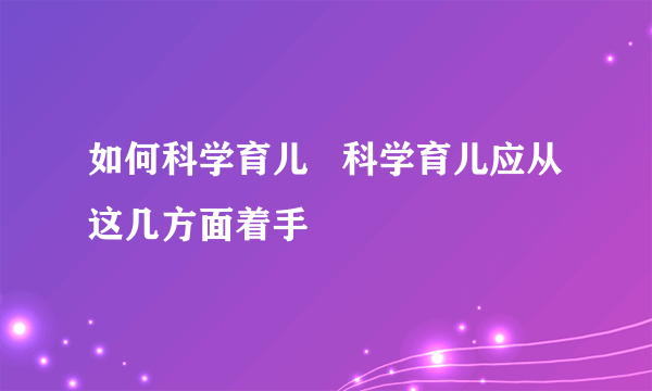 如何科学育儿   科学育儿应从这几方面着手