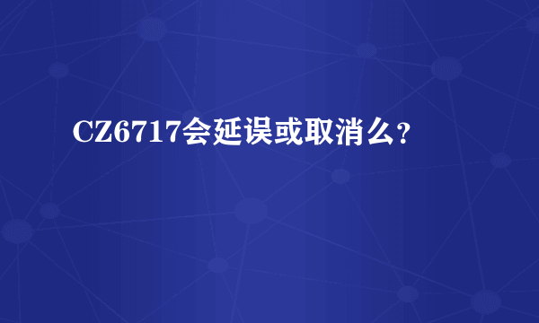 CZ6717会延误或取消么？