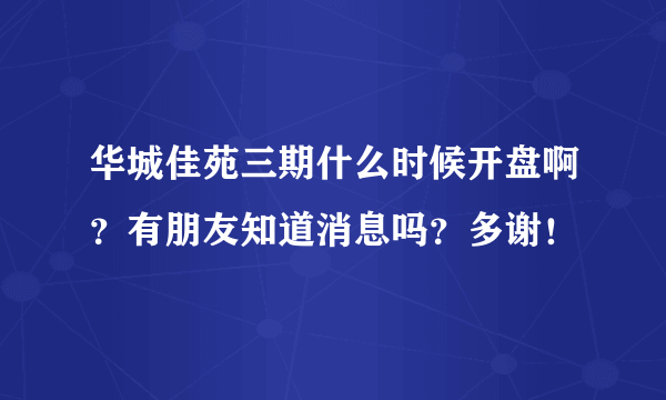 华城佳苑三期什么时候开盘啊？有朋友知道消息吗？多谢！