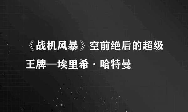 《战机风暴》空前绝后的超级王牌—埃里希·哈特曼