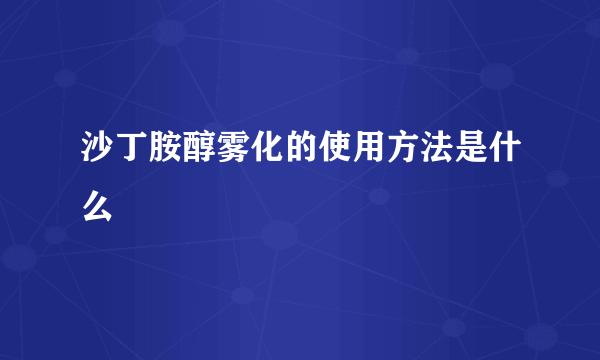 沙丁胺醇雾化的使用方法是什么