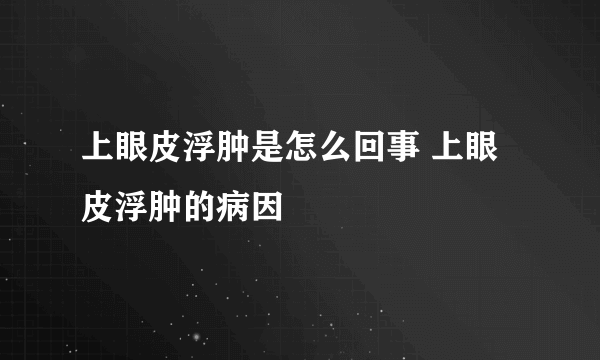 上眼皮浮肿是怎么回事 上眼皮浮肿的病因