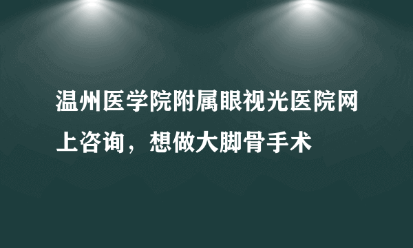 温州医学院附属眼视光医院网上咨询，想做大脚骨手术