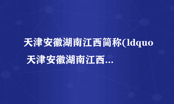 天津安徽湖南江西简称(ldquo 天津安徽湖南江西 rdquo 是什么意思 急急)