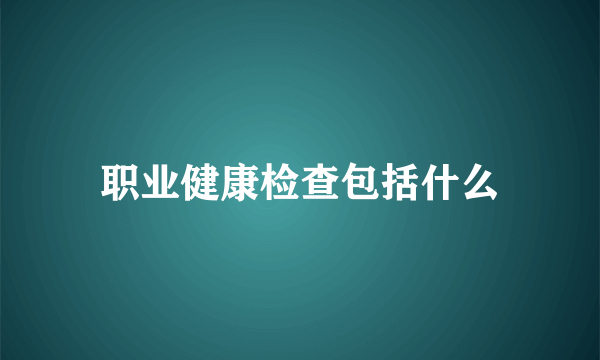 职业健康检查包括什么