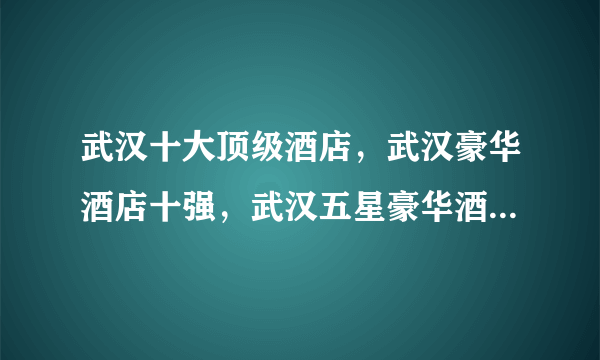 武汉十大顶级酒店，武汉豪华酒店十强，武汉五星豪华酒店有哪些