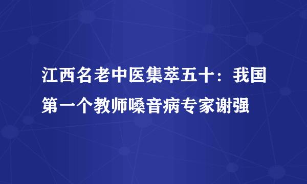 江西名老中医集萃五十：我国第一个教师嗓音病专家谢强