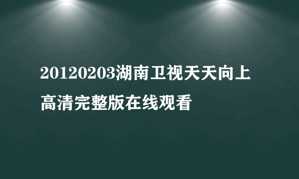 20120203湖南卫视天天向上高清完整版在线观看