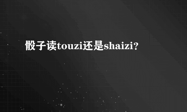 骰子读touzi还是shaizi？