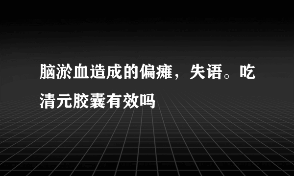 脑淤血造成的偏瘫，失语。吃清元胶囊有效吗