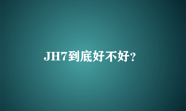 JH7到底好不好？