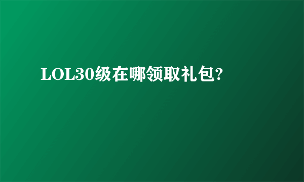 LOL30级在哪领取礼包?