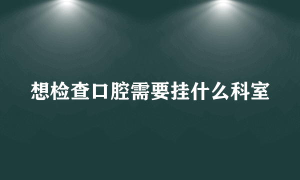 想检查口腔需要挂什么科室