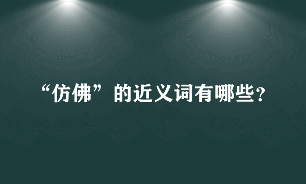 “仿佛”的近义词有哪些？