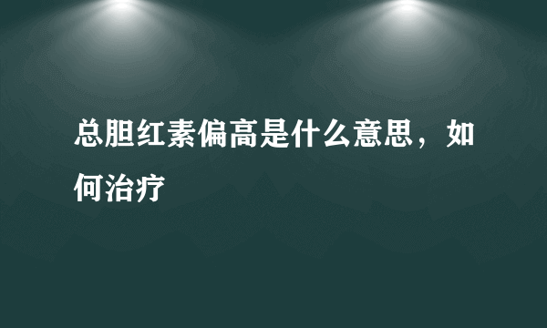 总胆红素偏高是什么意思，如何治疗