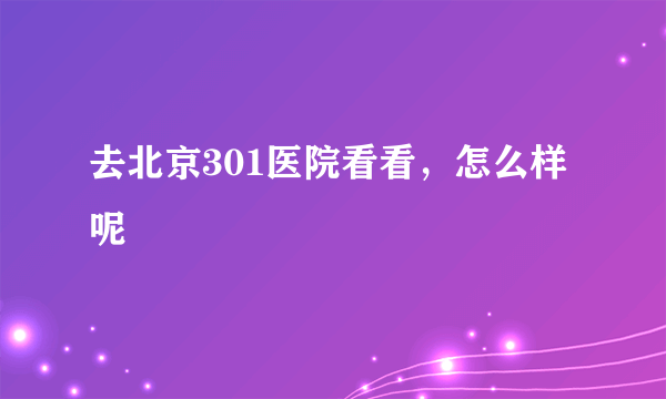 去北京301医院看看，怎么样呢