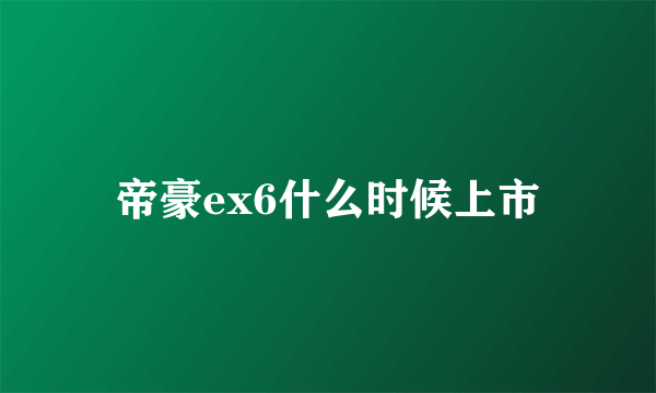 帝豪ex6什么时候上市