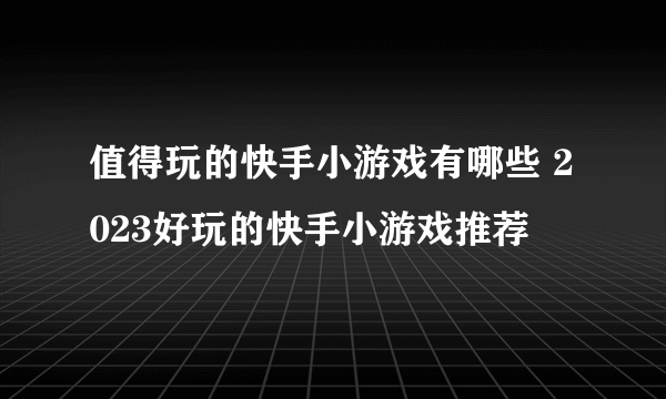 值得玩的快手小游戏有哪些 2023好玩的快手小游戏推荐