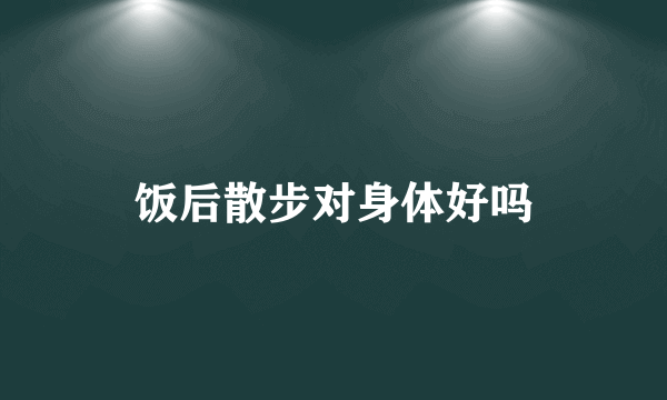 饭后散步对身体好吗