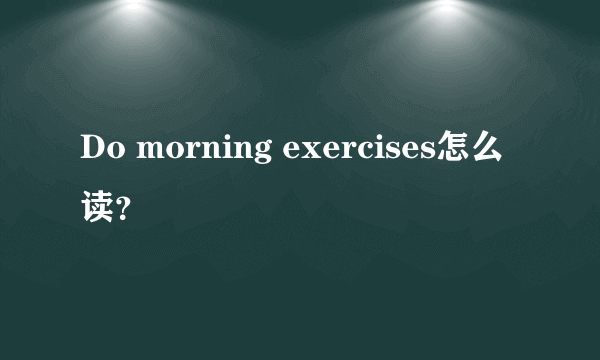 Do morning exercises怎么读？