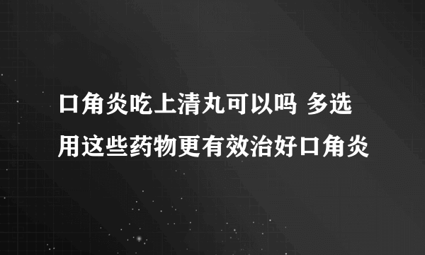 口角炎吃上清丸可以吗 多选用这些药物更有效治好口角炎