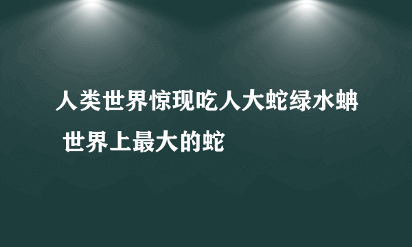 人类世界惊现吃人大蛇绿水蚺 世界上最大的蛇