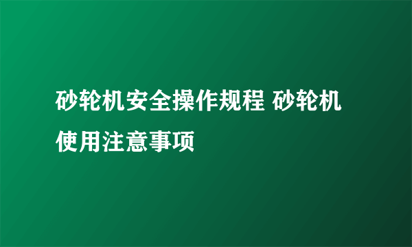 砂轮机安全操作规程 砂轮机使用注意事项