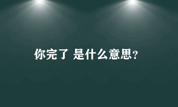 你完了 是什么意思？