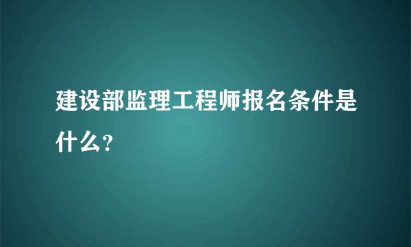 建设部监理工程师报名条件是什么？