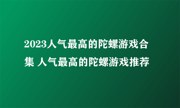 2023人气最高的陀螺游戏合集 人气最高的陀螺游戏推荐