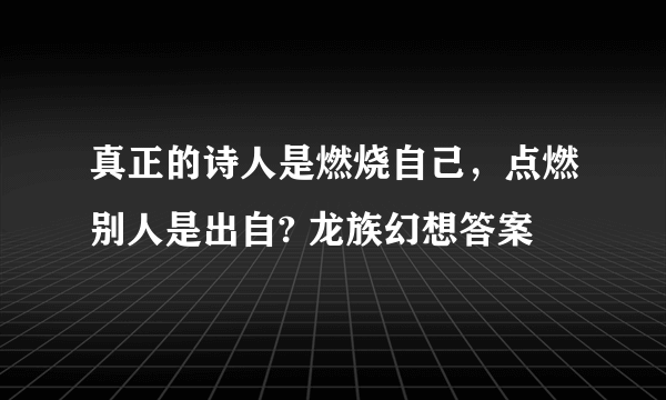 真正的诗人是燃烧自己，点燃别人是出自? 龙族幻想答案