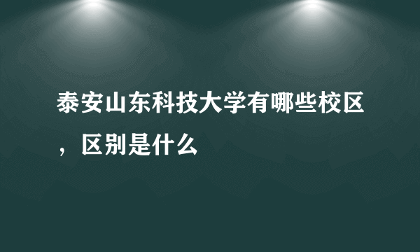 泰安山东科技大学有哪些校区，区别是什么