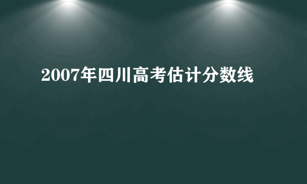 2007年四川高考估计分数线