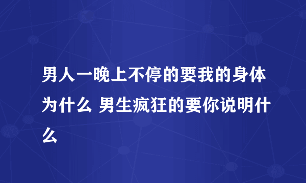 男人一晚上不停的要我的身体为什么 男生疯狂的要你说明什么