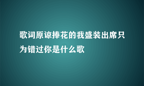 歌词原谅捧花的我盛装出席只为错过你是什么歌