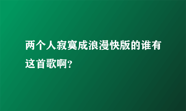 两个人寂寞成浪漫快版的谁有这首歌啊？