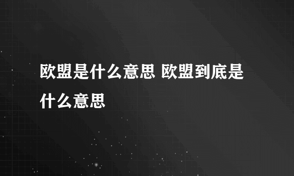 欧盟是什么意思 欧盟到底是什么意思