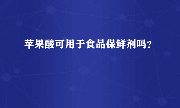 苹果酸可用于食品保鲜剂吗？