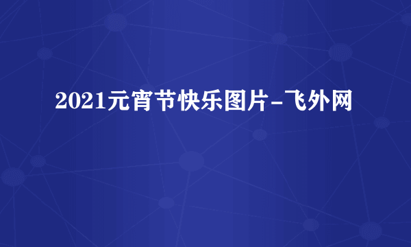 2021元宵节快乐图片-飞外网