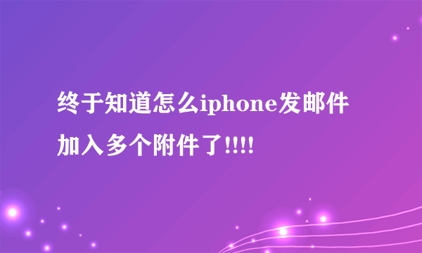 终于知道怎么iphone发邮件加入多个附件了!!!!