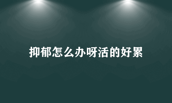 抑郁怎么办呀活的好累