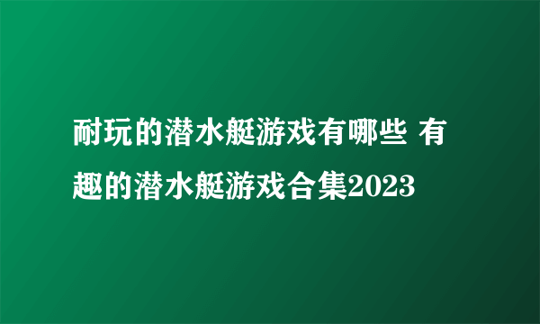 耐玩的潜水艇游戏有哪些 有趣的潜水艇游戏合集2023