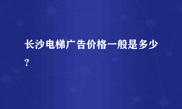 长沙电梯广告价格一般是多少?