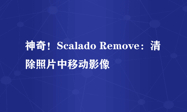 神奇！Scalado Remove：清除照片中移动影像